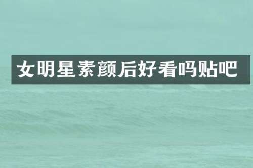 女明星素颜后好看吗贴吧