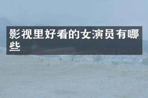 影视里好看的女演员有哪些