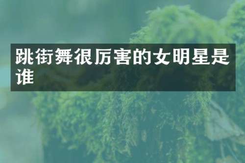 跳街舞很厉害的女明星是谁