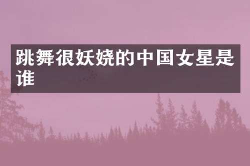 跳舞很妖娆的中国女星是谁