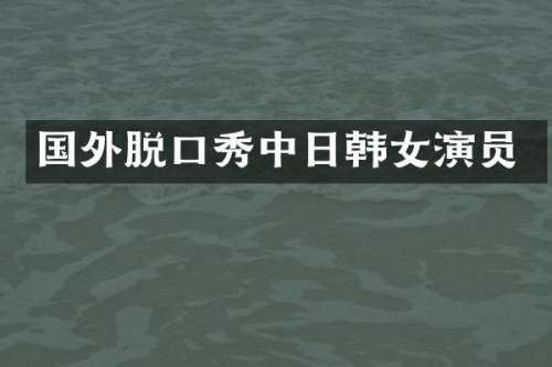 国外脱口秀中日韩女演员
