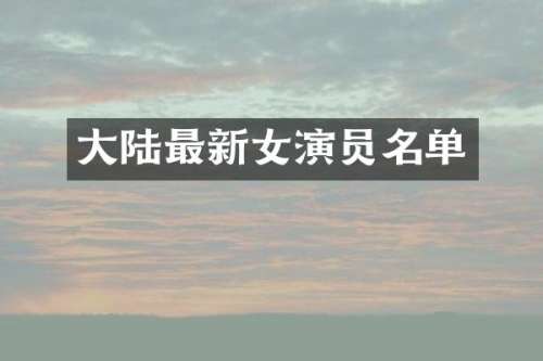 大陆最新女演员名单