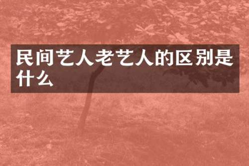 民间艺人老艺人的区别是什么