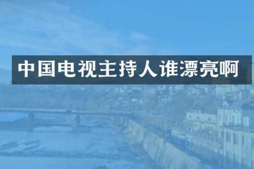 中国电视主持人谁漂亮啊