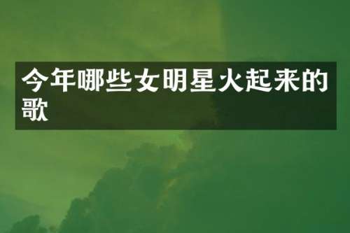 今年哪些女明星火起来的歌