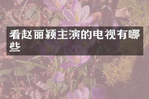 看赵丽颖主演的电视有哪些