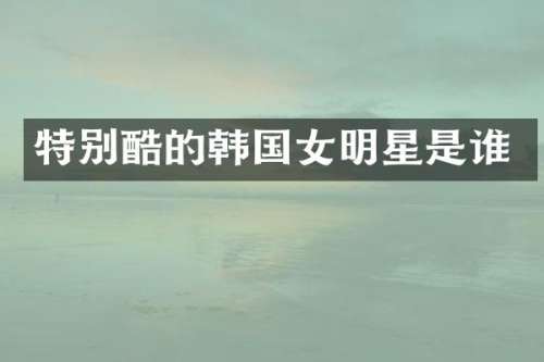 特别酷的韩国女明星是谁