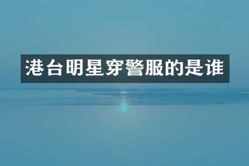 港台明星穿警服的是谁