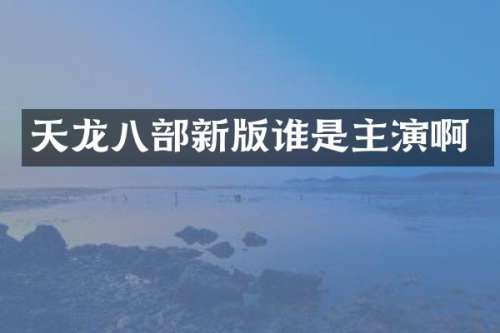 天龙八部新版谁是主演啊