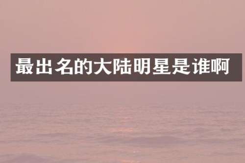 最出名的大陆明星是谁啊
