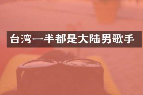 台湾一半都是大陆男歌手