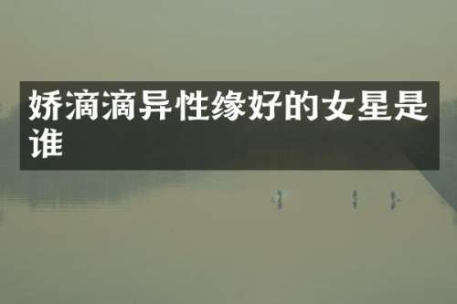 娇滴滴异性缘好的女星是谁