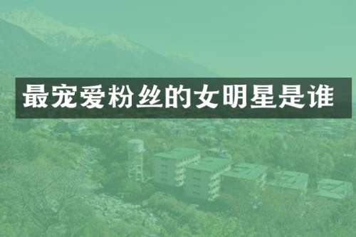 最宠爱粉丝的女明星是谁
