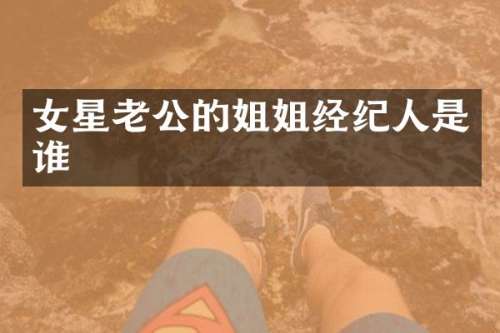 女星老公的姐姐经纪人是谁