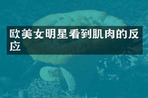 欧明星看到肌肉的反应