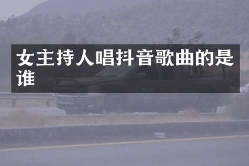 女主持人唱抖音歌曲的是谁
