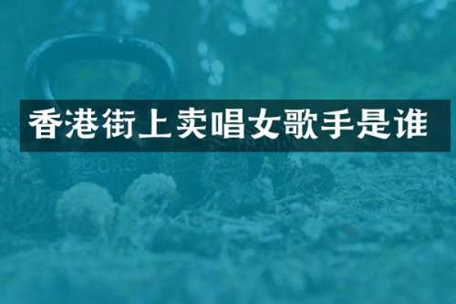 香港街上卖唱女歌手是谁