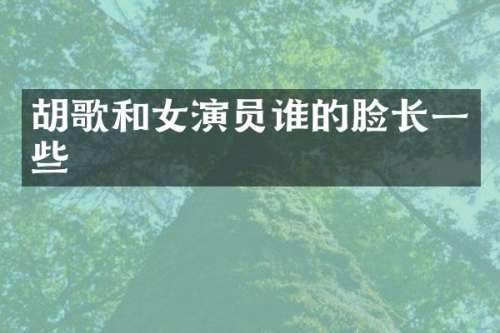 胡歌和女演员谁的脸长一些