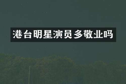 港台明星演员多敬业吗