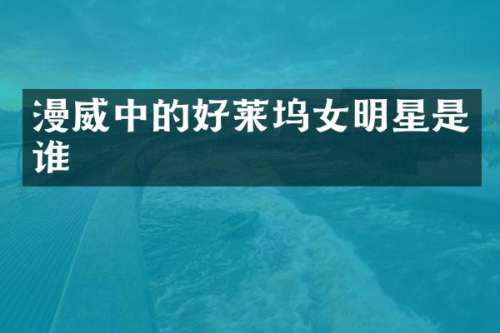 漫威中的好莱坞女明星是谁