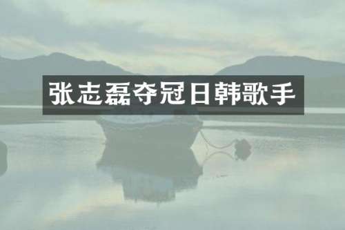 张志磊夺冠日韩歌手