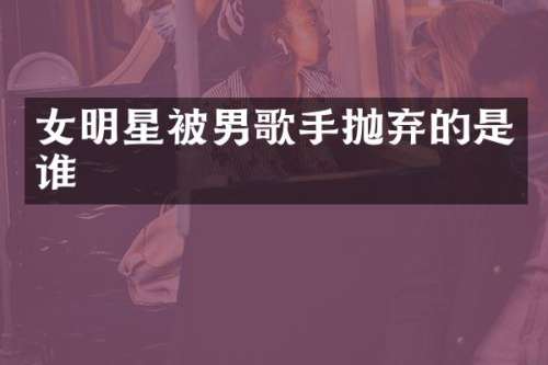 女明星被男歌手抛弃的是谁
