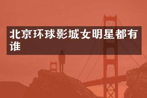 北京环球影城女明星都有谁