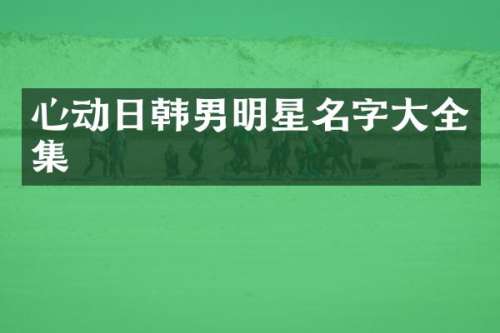 心动日韩男明星名字大全集