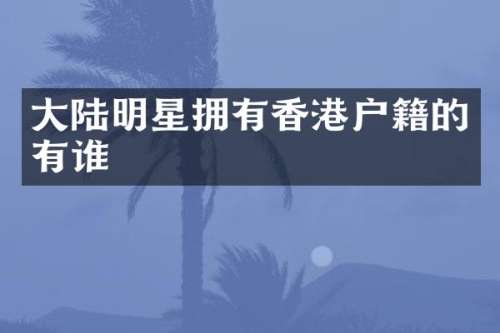 大陆明星拥有香港户籍的有谁