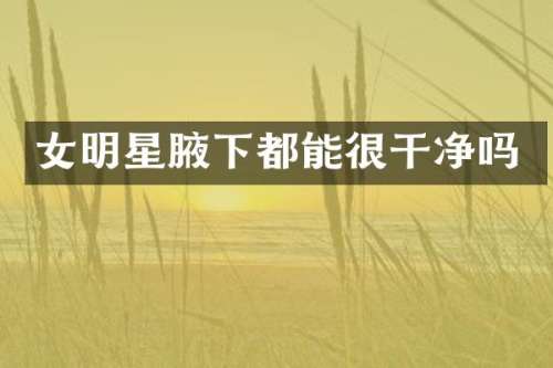女明星腋下都能很干净吗