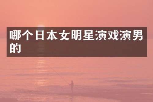哪个日本女明星演戏演男的