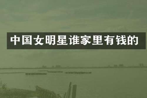 中国女明星谁家里有钱的