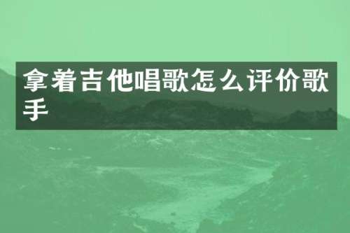 拿着吉他唱歌怎么评价歌手