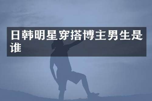 日韩明星穿搭博主男生是谁