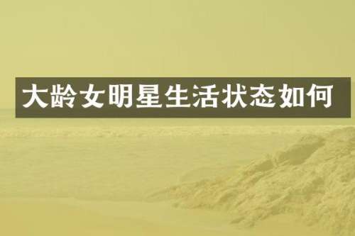 大龄女明星生活状态如何