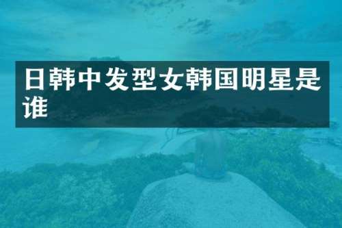 日韩中发型女韩国明星是谁