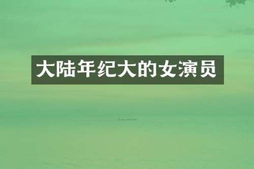 大陆年纪大的女演员