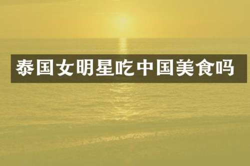 泰国女明星吃中国美食吗