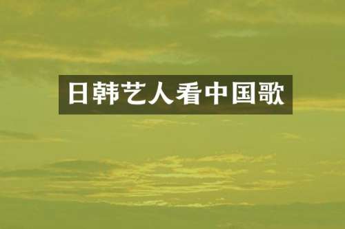 日韩艺人看中国歌