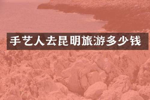 手艺人去昆明旅游多少钱