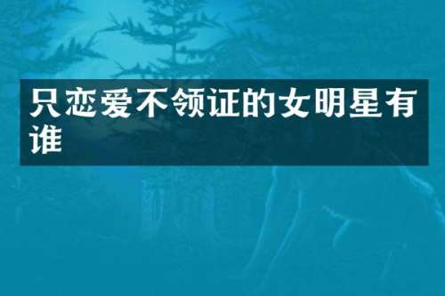 只恋爱不领证的女明星有谁