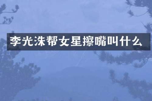 李光洙帮女星擦嘴叫什么