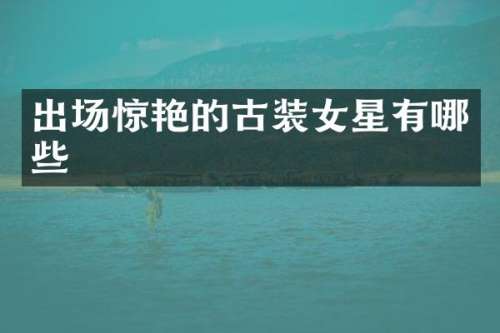 出场惊艳的古装女星有哪些