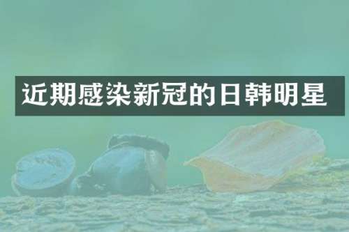 近期感染新冠的日韩明星