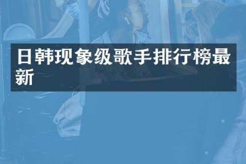 日韩现象级歌手排行榜最新