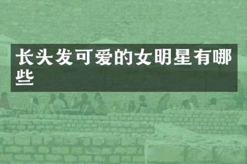 长头发可爱的女明星有哪些