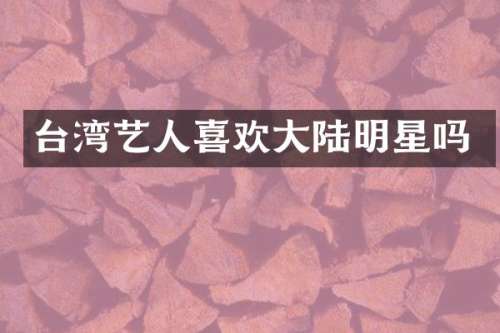 台湾艺人喜欢大陆明星吗