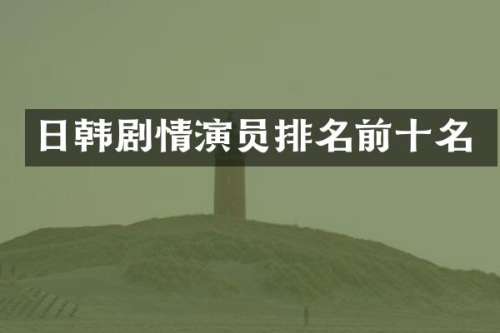 日韩剧情演员排名前十名
