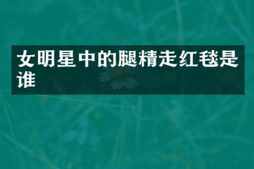 女明星中的腿精走红毯是谁
