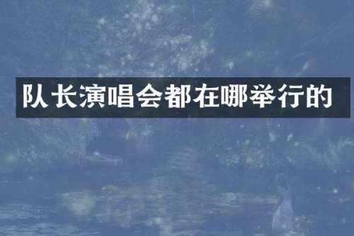 队长演唱会都在哪举行的